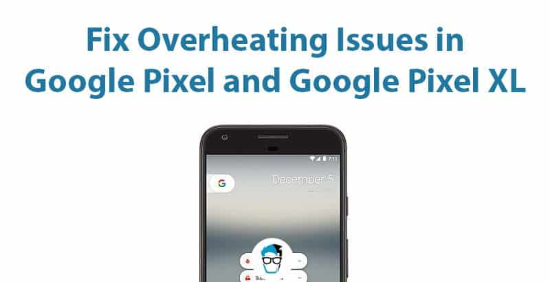 how to fix overheating issues in Google Pixel and Google Pixel XL